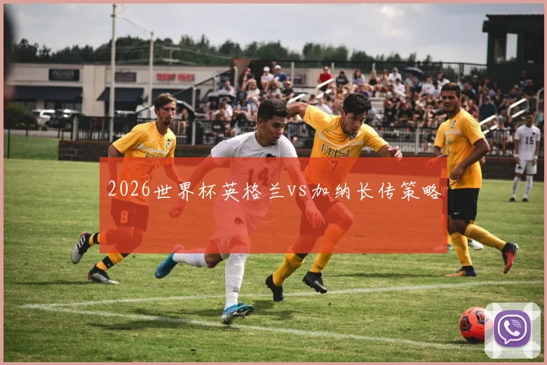 2026世界杯英格兰vs加纳长传策略