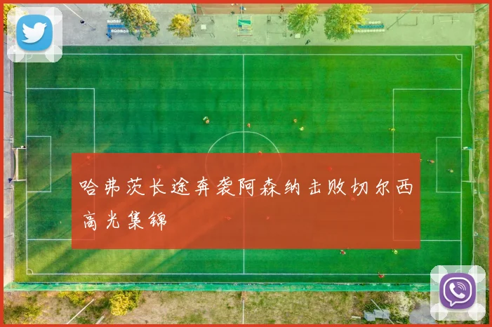 哈弗茨长途奔袭阿森纳击败切尔西高光集锦 — 详细说明