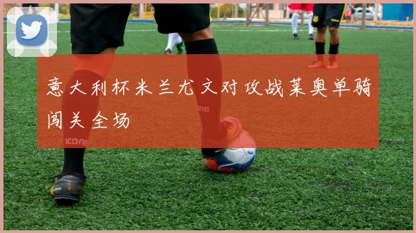 意大利杯米兰尤文对攻战莱奥单骑闯关全场