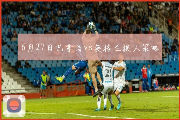 6月27日巴拿马vs英格兰换人策略