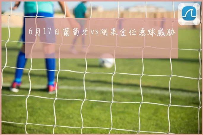 6月17日葡萄牙vs刚果金任意球威胁