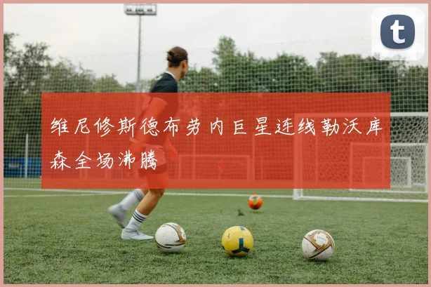 维尼修斯德布劳内巨星连线勒沃库森全场沸腾