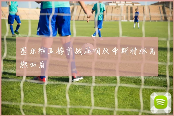 塞尔维亚榜首战压哨改命斯特林高燃回看
