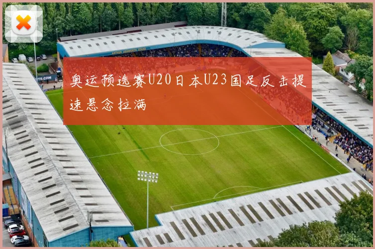 关于「奥运预选赛U20日本U23国足反击提速悬念拉满」