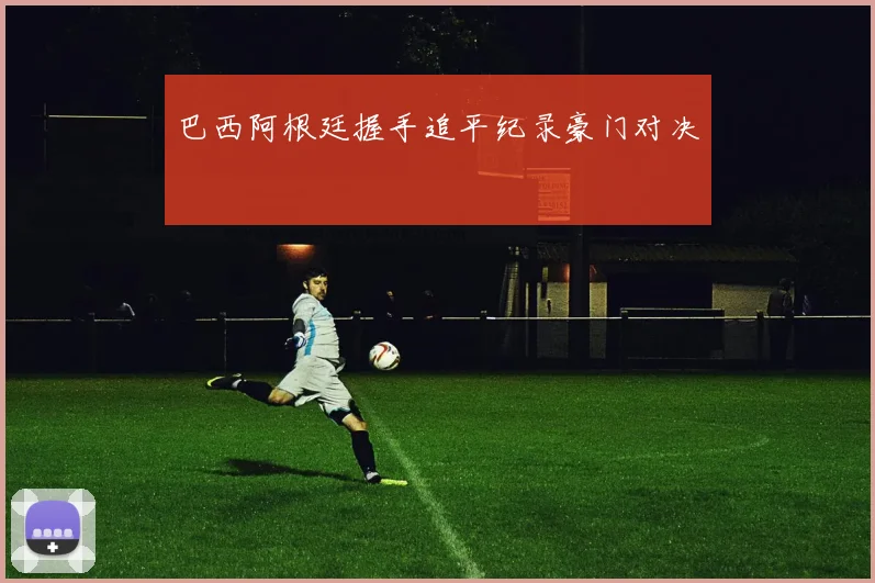 巴西阿根廷握手追平纪录豪门对决