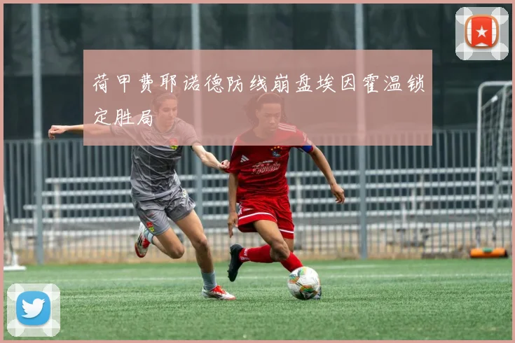 荷甲费耶诺德防线崩盘埃因霍温锁定胜局