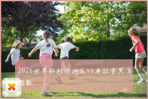 2026世界杯科特迪瓦vs库拉索黑马指数