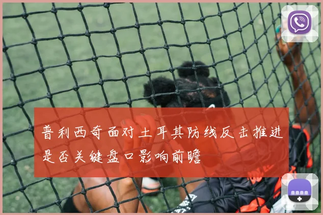 普利西奇面对土耳其防线反击推进是否关键盘口影响前瞻