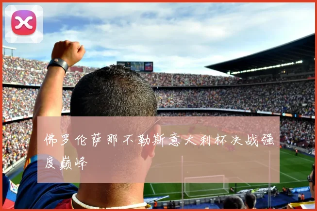 佛罗伦萨那不勒斯意大利杯决战强度巅峰 — 详细说明