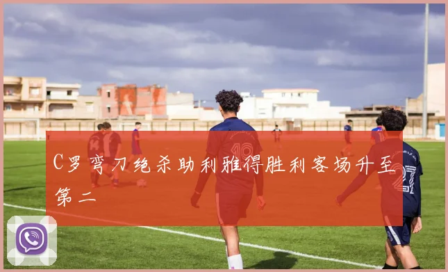 C罗弯刀绝杀助利雅得胜利客场升至第二
