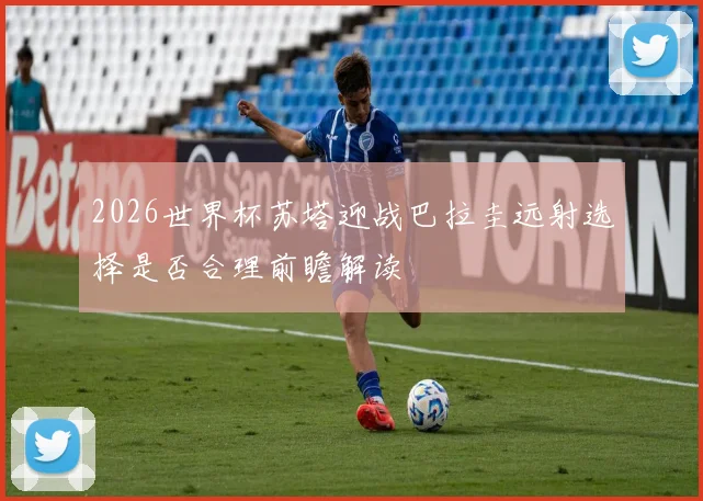 2026世界杯苏塔迎战巴拉圭远射选择是否合理前瞻解读
