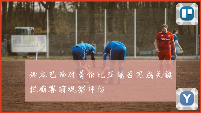 姆本巴面对哥伦比亚能否完成关键拦截赛前观察评估
