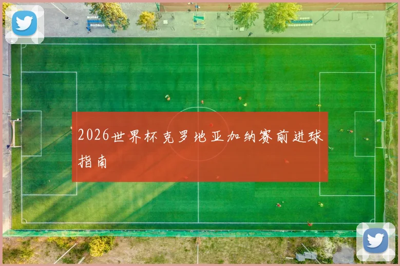 2026世界杯克罗地亚加纳赛前进球指南