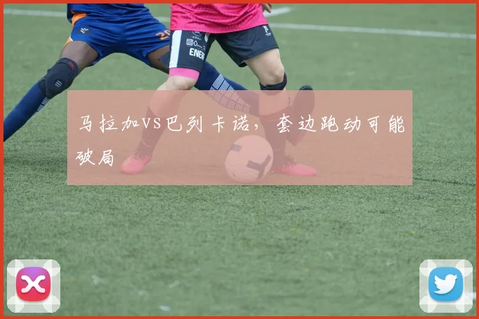 马拉加vs巴列卡诺，套边跑动可能破局