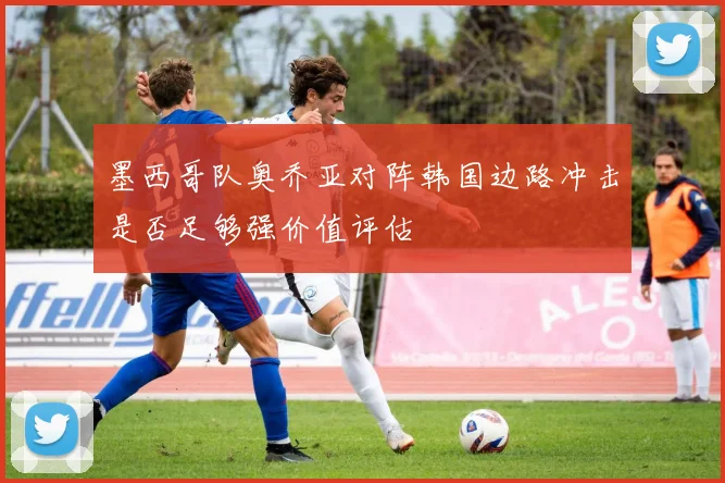 墨西哥队奥乔亚对阵韩国边路冲击是否足够强价值评估