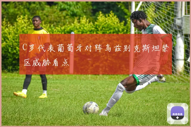 C罗代表葡萄牙对阵乌兹别克斯坦禁区威胁看点