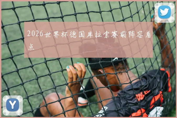 2026世界杯德国库拉索赛前阵容看点
