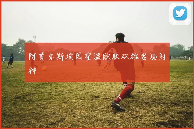 阿贾克斯埃因霍温欧联双雄客场封神
