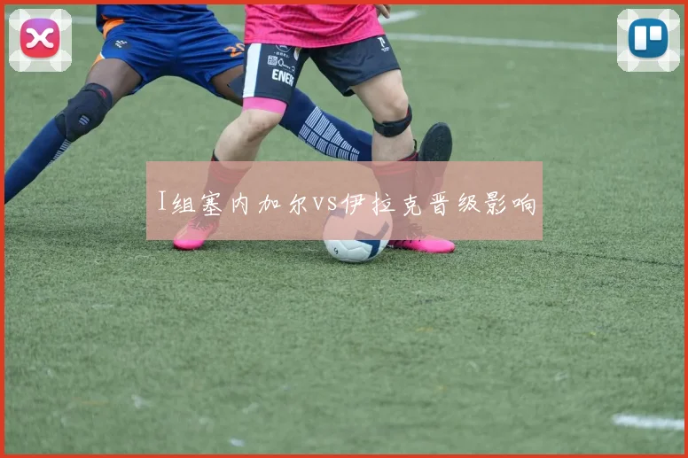 I组塞内加尔vs伊拉克晋级影响