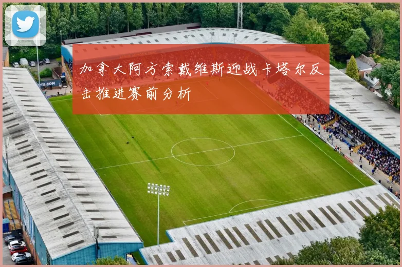 加拿大阿方索戴维斯迎战卡塔尔反击推进赛前分析