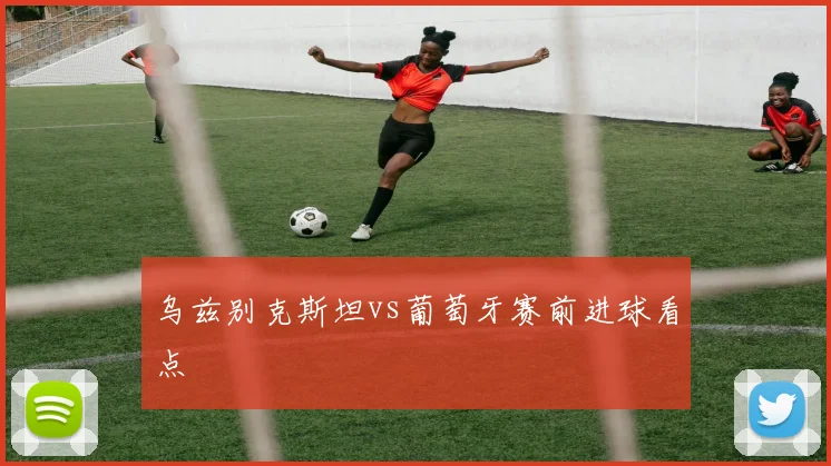 乌兹别克斯坦vs葡萄牙赛前进球看点
