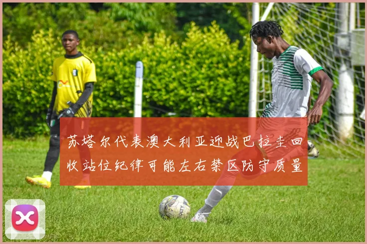 苏塔尔代表澳大利亚迎战巴拉圭回收站位纪律可能左右禁区防守质量