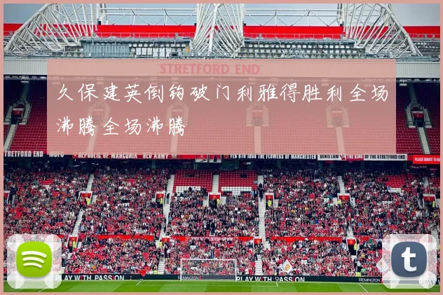 久保建英倒钩破门利雅得胜利全场沸腾全场沸腾