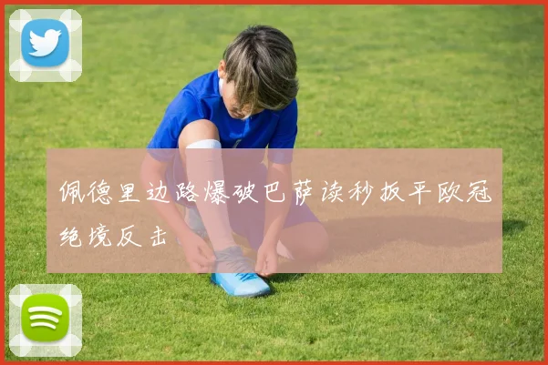 佩德里边路爆破巴萨读秒扳平欧冠绝境反击