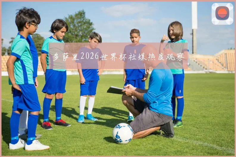 多萨里2026世界杯社媒热度观察
