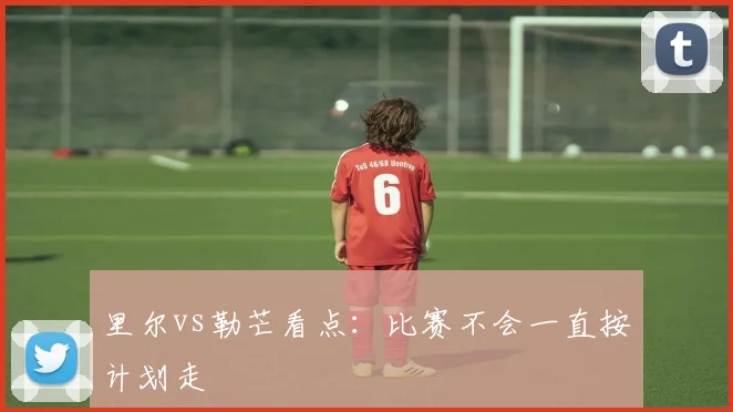 里尔vs勒芒看点：比赛不会一直按计划走