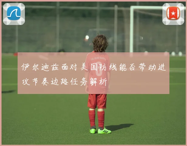 伊尔迪兹面对美国防线能否带动进攻节奏边路任务解析