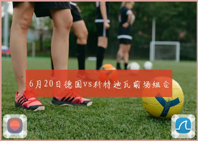 6月20日德国vs科特迪瓦前场组合