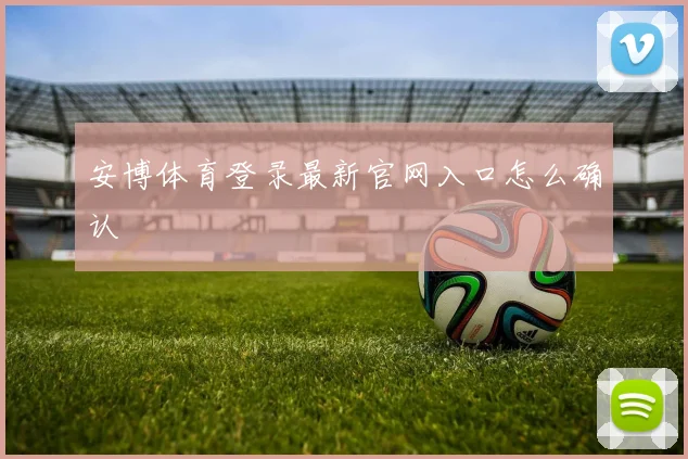 安博体育登录最新官网入口怎么确认