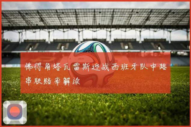 佛得角塔瓦雷斯迎战西班牙队中路串联赔率解读