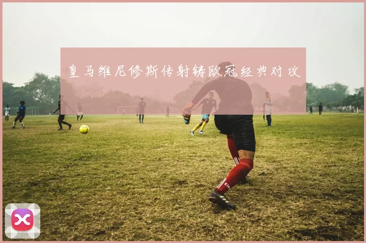皇马维尼修斯传射铸欧冠经典对攻
