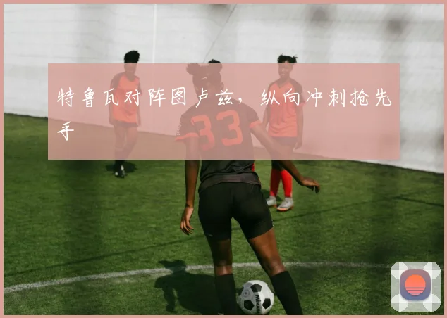 特鲁瓦对阵图卢兹，纵向冲刺抢先手