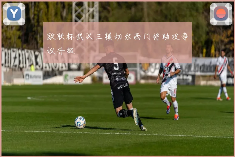 欧联杯武汉三镇切尔西门将助攻争议升级