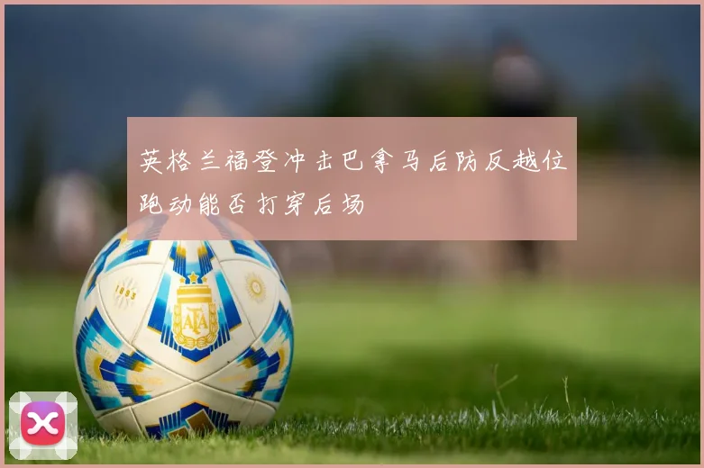 英格兰福登冲击巴拿马后防反越位跑动能否打穿后场