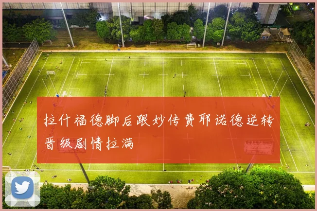 拉什福德脚后跟妙传费耶诺德逆转晋级剧情拉满