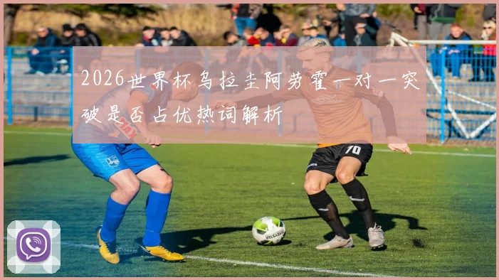 2026世界杯乌拉圭阿劳霍一对一突破是否占优热词解析