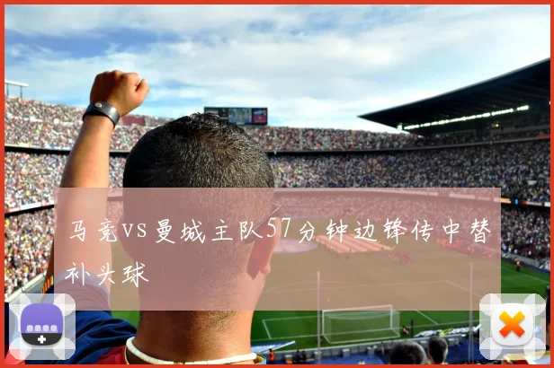 马竞vs曼城主队57分钟边锋传中替补头球