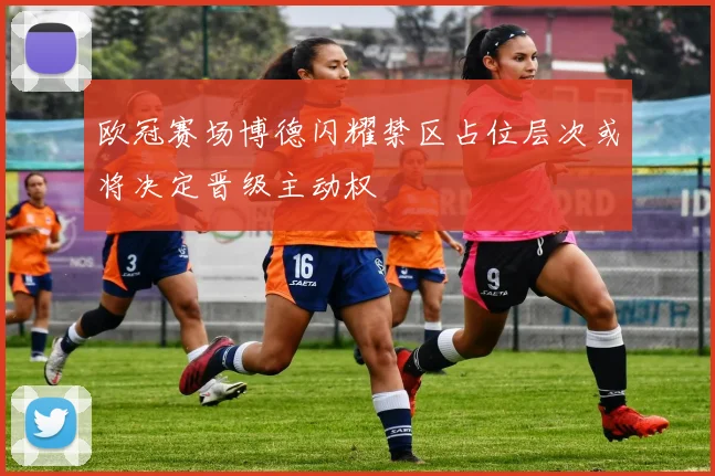 欧冠赛场博德闪耀禁区占位层次或将决定晋级主动权