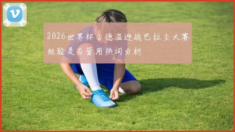 2026世界杯古德温迎战巴拉圭大赛经验是否管用热词分析