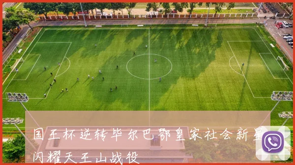 国王杯逆转毕尔巴鄂皇家社会新星闪耀天王山战役