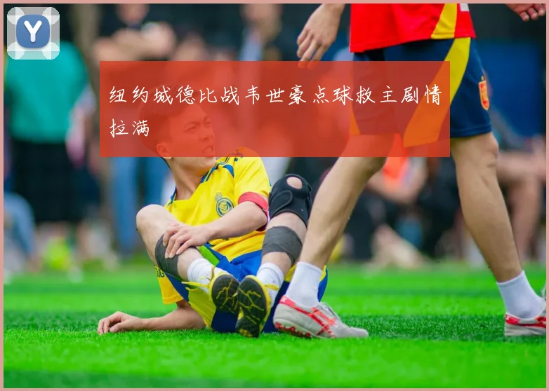 纽约城德比战韦世豪点球救主剧情拉满