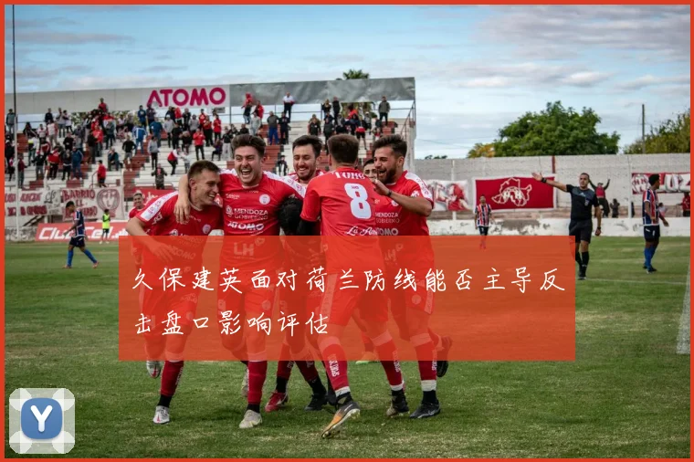 久保建英面对荷兰防线能否主导反击盘口影响评估