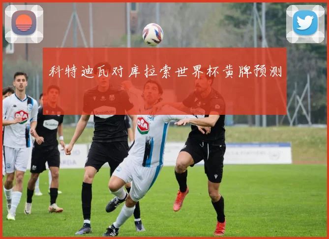 科特迪瓦对库拉索世界杯黄牌预测