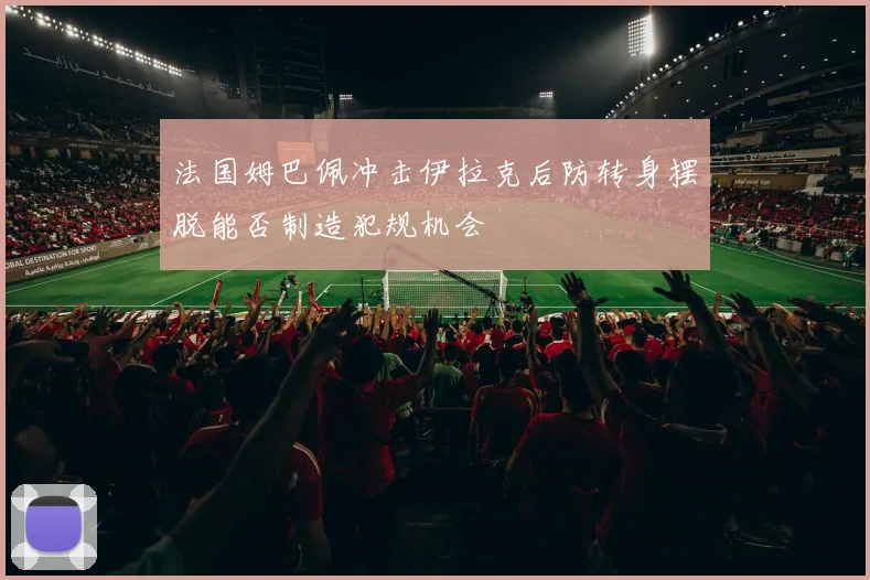 法国姆巴佩冲击伊拉克后防转身摆脱能否制造犯规机会