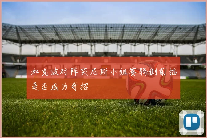 加克波对阵突尼斯小组赛弱侧前插是否成为奇招