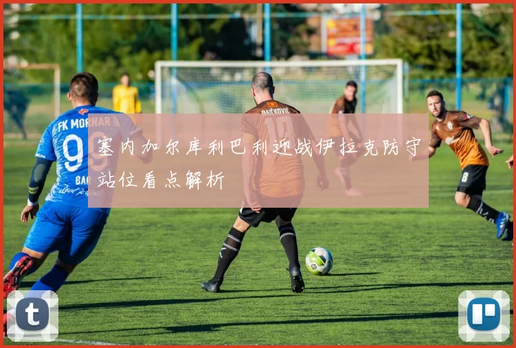 塞内加尔库利巴利迎战伊拉克防守站位看点解析